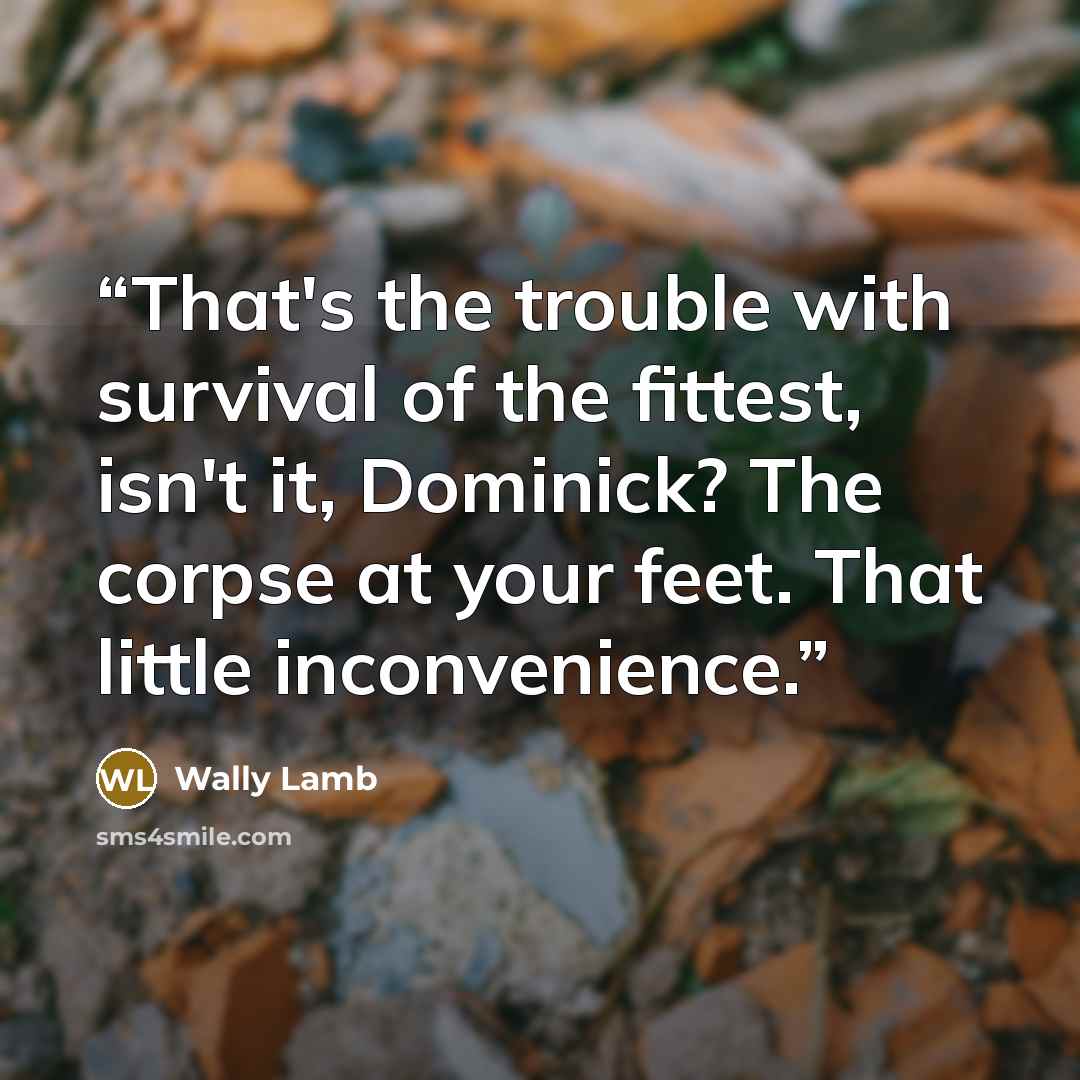 “That's the trouble with survival of the fittest, isn't it, Dominick? The corpse at your feet. That little inconvenience.” quote by Wally Lamb