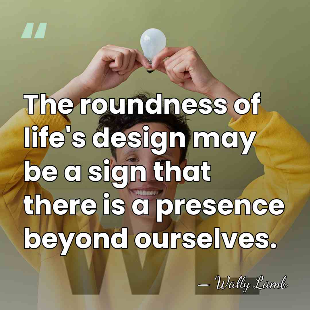 The roundness of life's design may be a sign that there is&hellip; - Wally Lamb