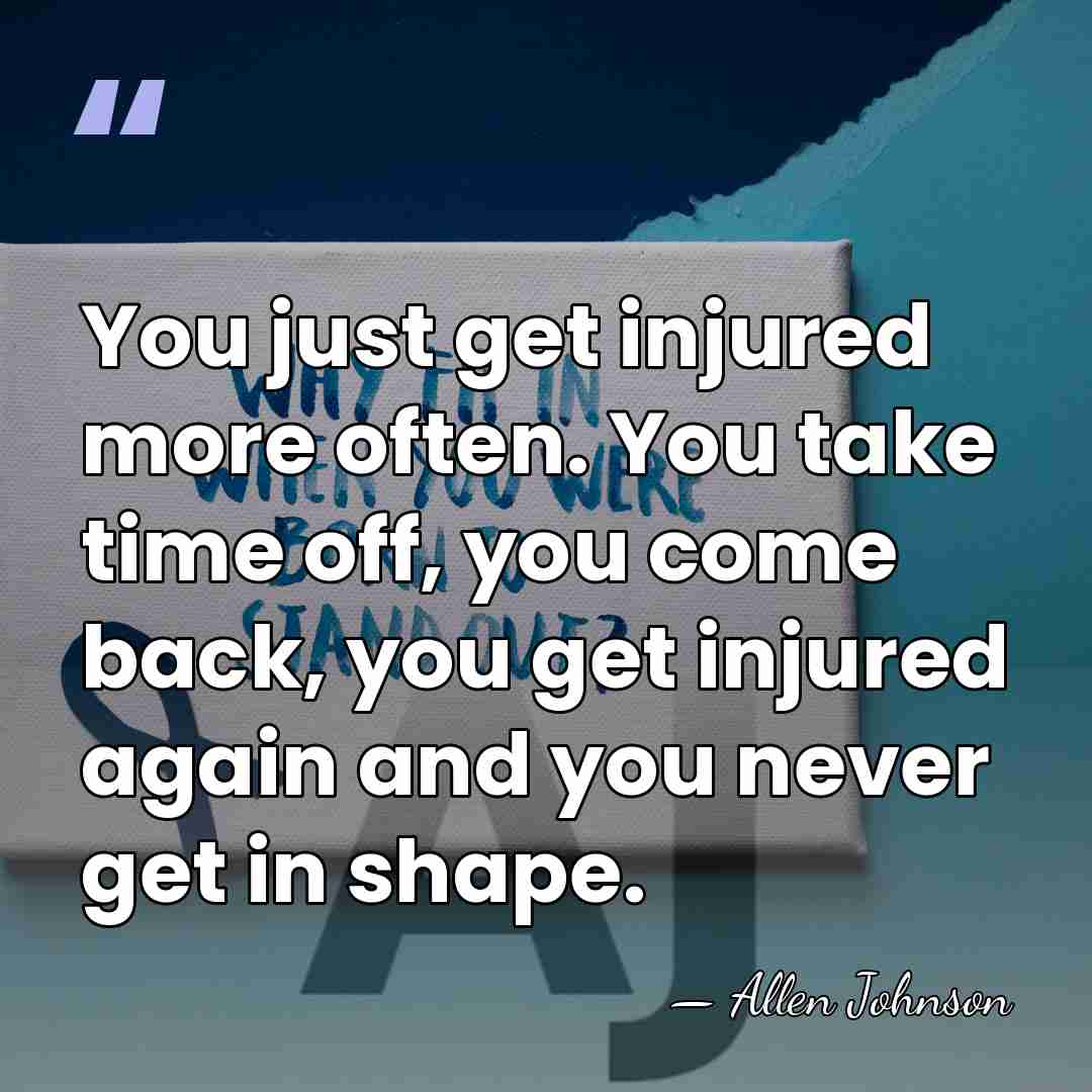 You just get injured more often. You take time off, you come&hellip; - Allen Johnson