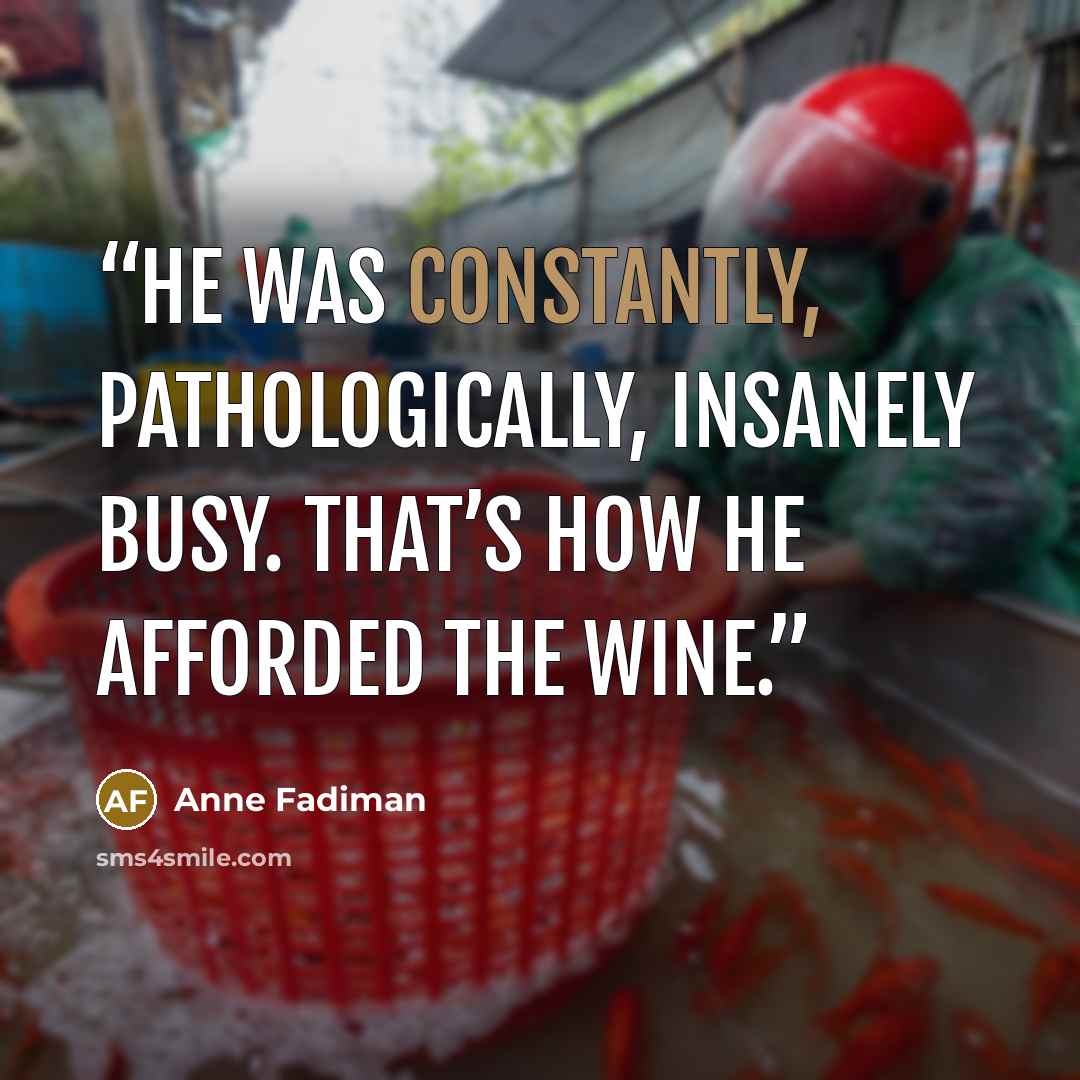 “He was constantly, pathologically, insanely busy. That’s how he afforded the wine.” quote by Anne Fadiman
