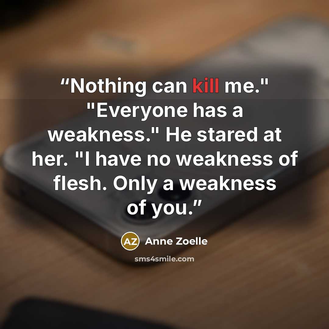 “Nothing can kill me." "Everyone has a weakness." He stared at her. "I have no weakness of flesh. Only a weakness of you.” quote by Anne Zoelle