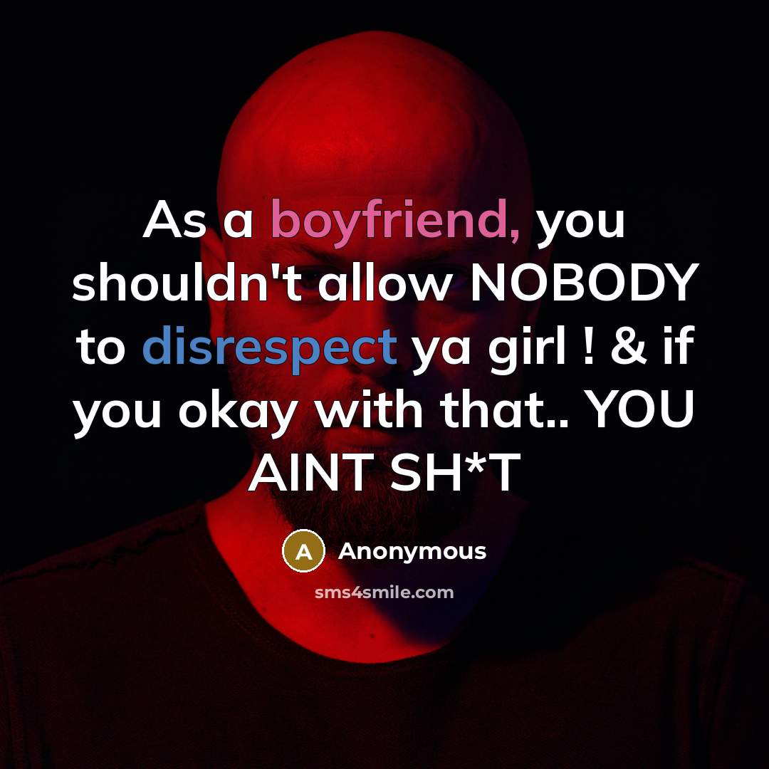 “As a boyfriend, you shouldn't allow NOBODY to disrespect ya girl ! & if you okay with that.. YOU AINT SH*T” quote by Anonymous