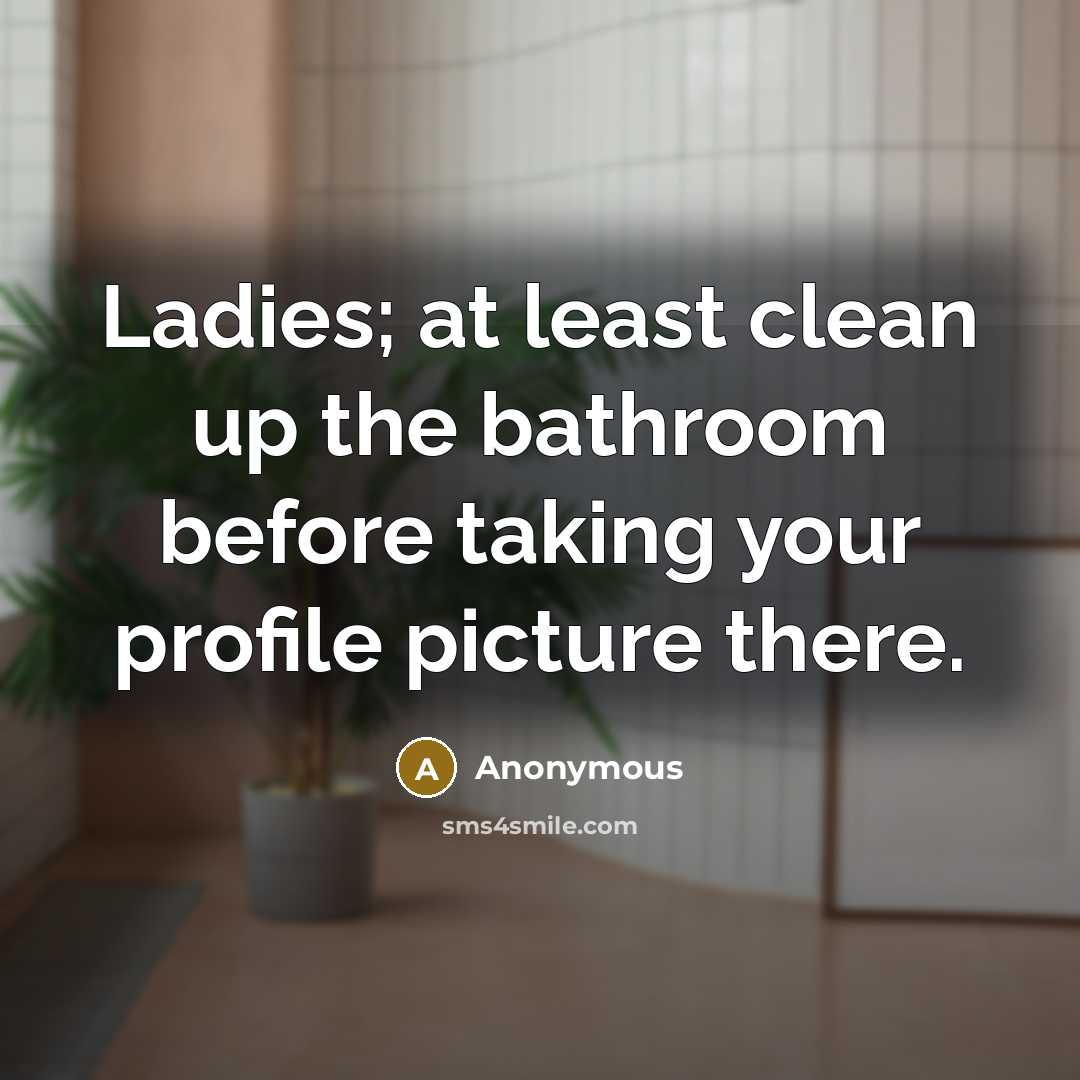 “Ladies; at least clean up the bathroom before taking your…” quote by Anonymous