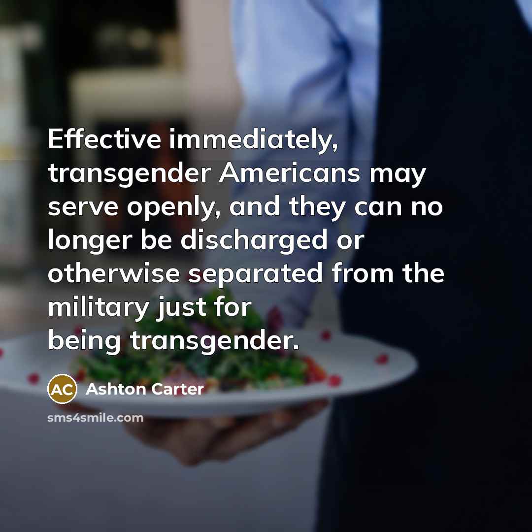 “Effective immediately, transgender Americans may serve openly, and they can no longer be discharged or otherwise separated from the military just for being transgender.” quote by Ashton Carter