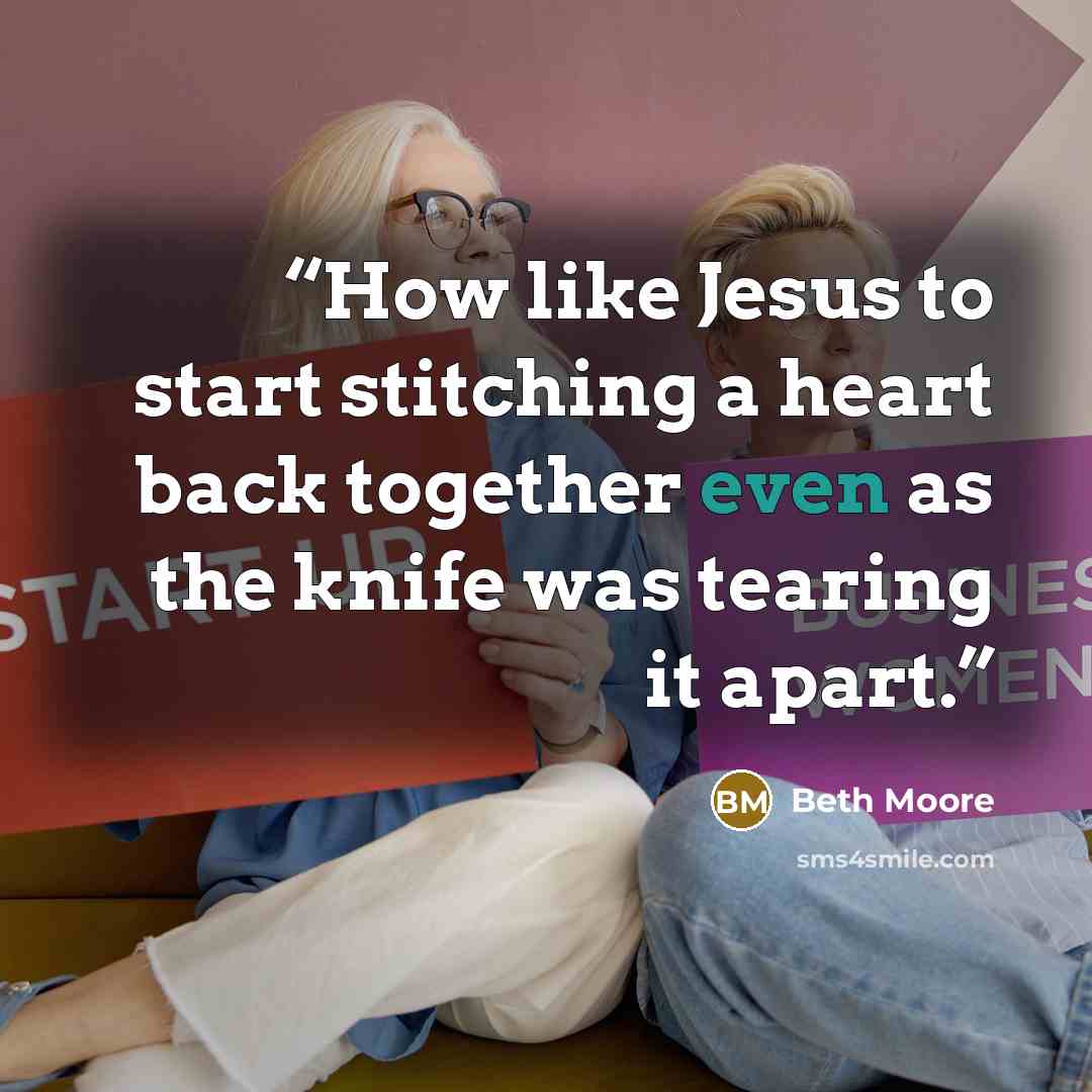 “How like Jesus to start stitching a heart back together even as the knife was tearing it apart.” quote by Beth Moore