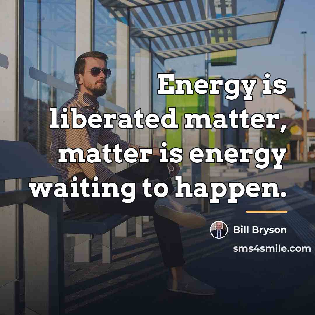 “Energy is liberated matter, matter is energy waiting to happen.…” quote by Bill Bryson