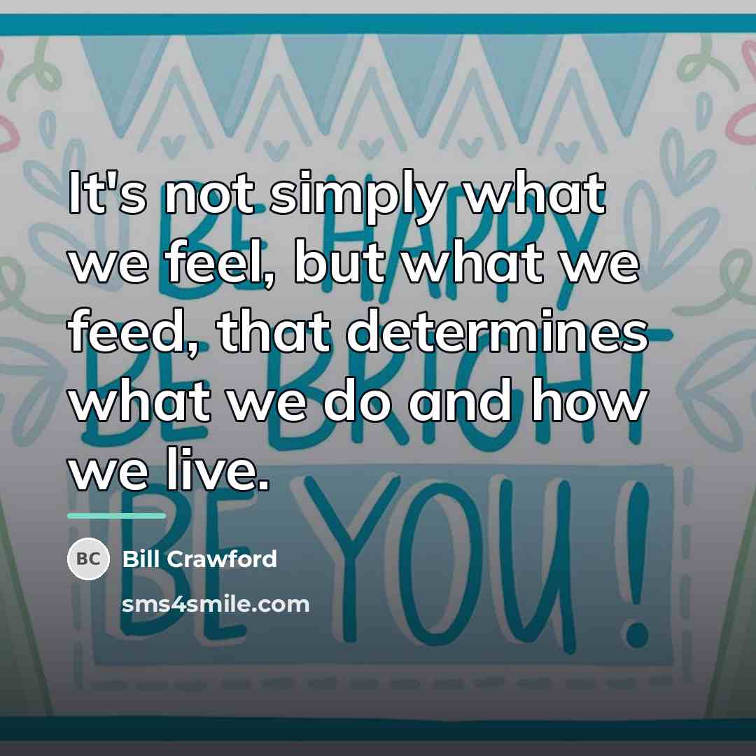 “It's not simply what we feel, but what we feed,…” quote by Bill Crawford