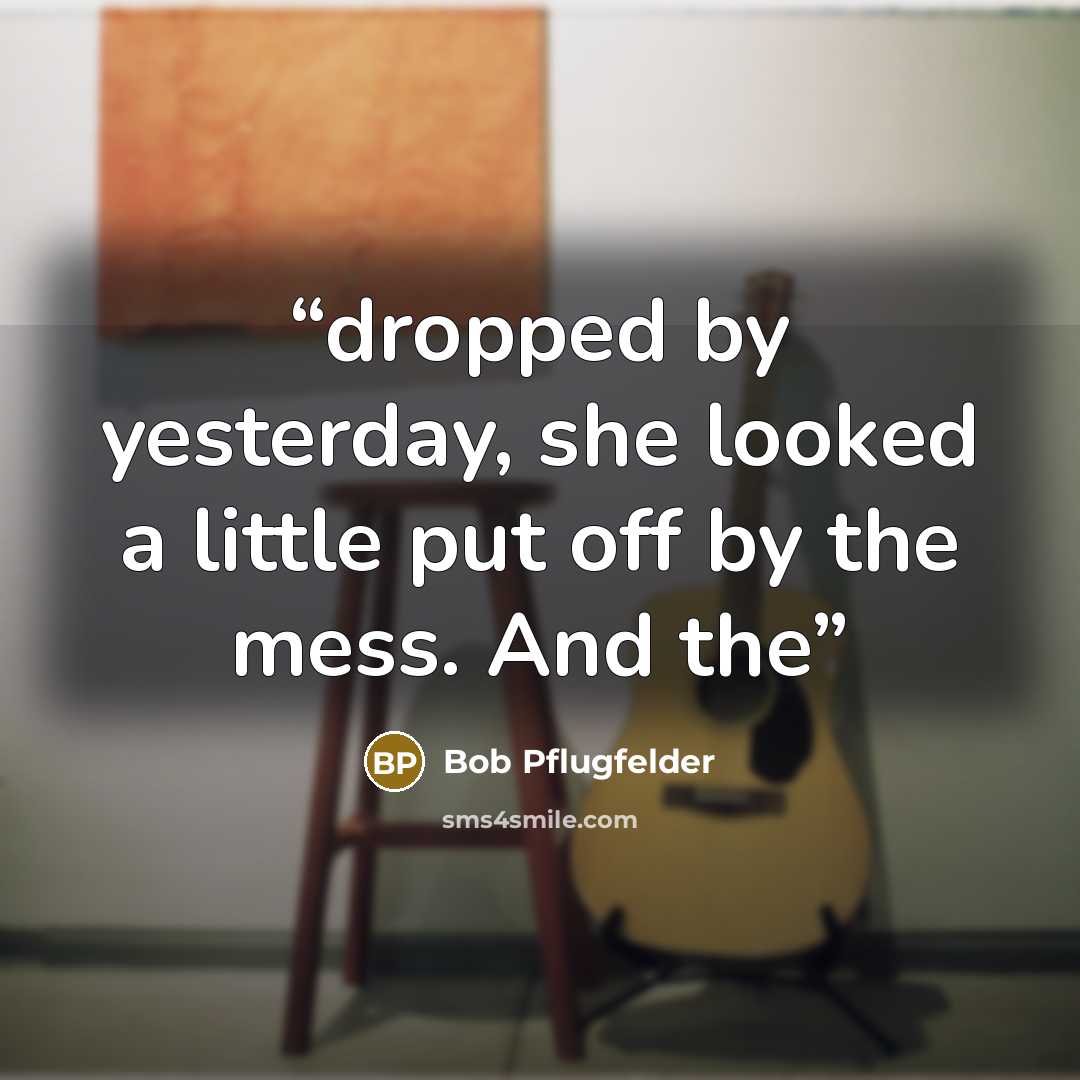 “dropped by yesterday, she looked a little put off by the mess. And the” quote by Bob Pflugfelder