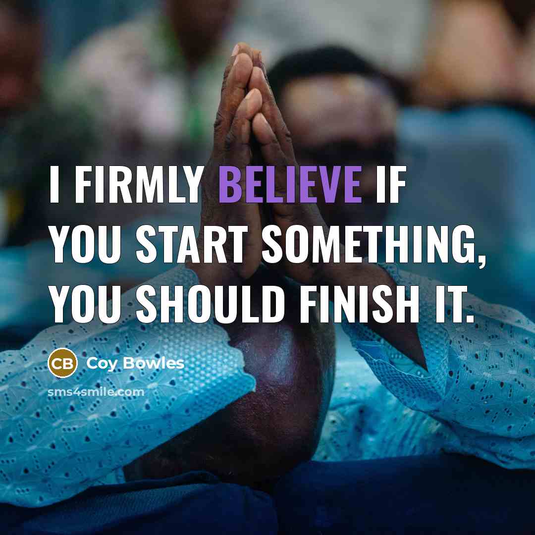 “I firmly believe if you start something, you should finish…” quote by Coy Bowles