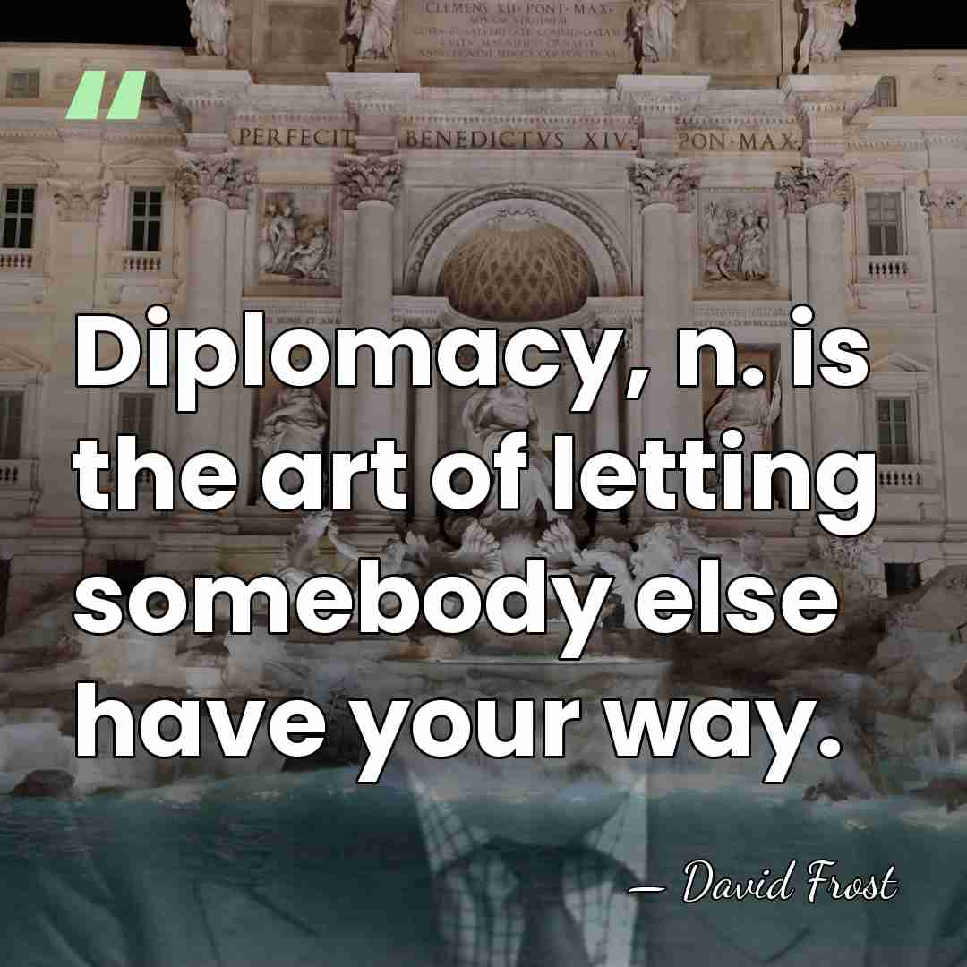 Diplomacy, n. is the art of letting somebody else have your way. - David Frost