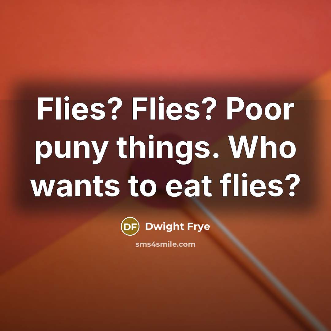 “Flies? Flies? Poor puny things. Who wants to eat flies?…” quote by Dwight Frye