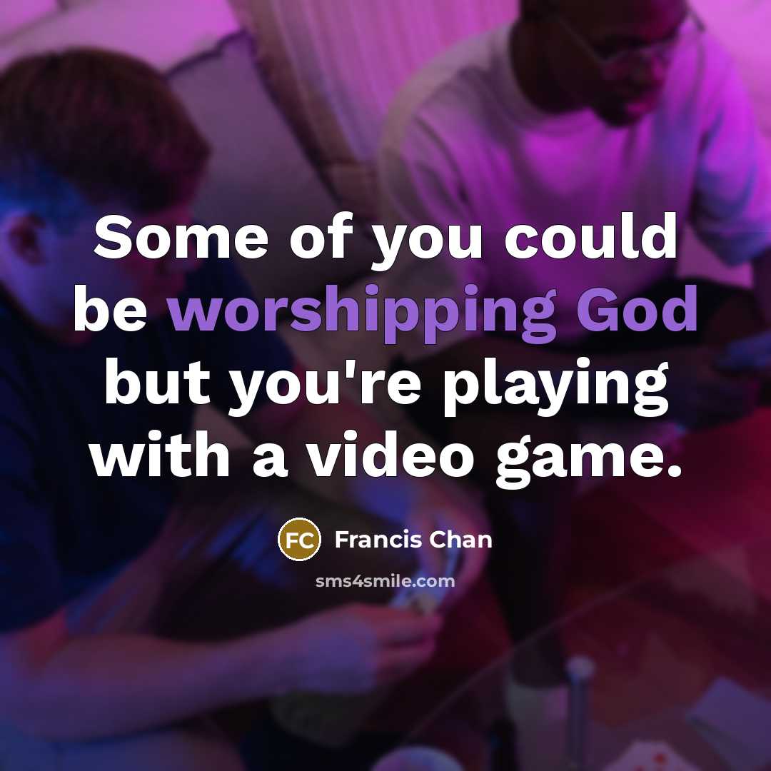 “Some of you could be worshipping God but you're playing with a video game.” quote by Francis Chan