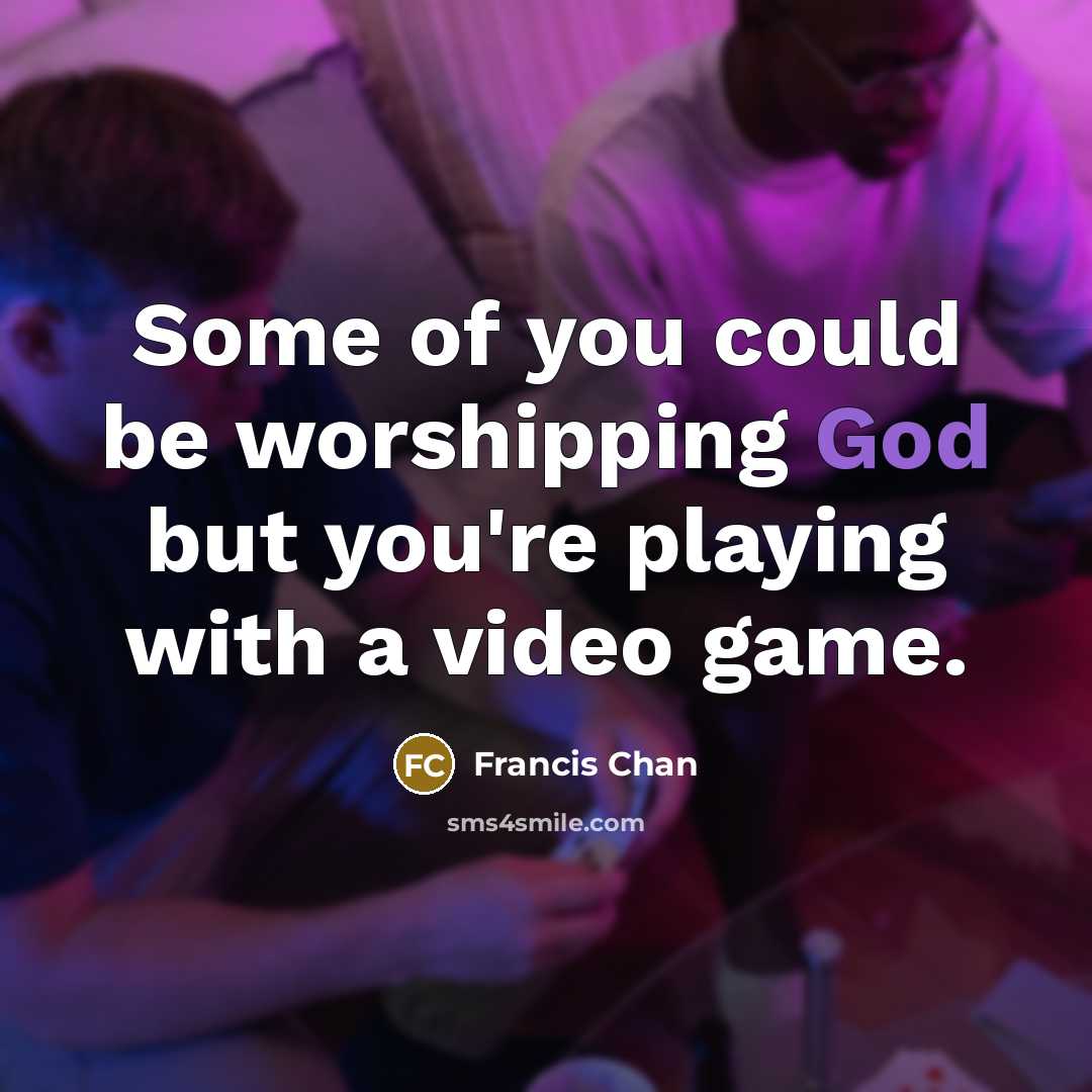 “Some of you could be worshipping God but you're playing…” quote by Francis Chan