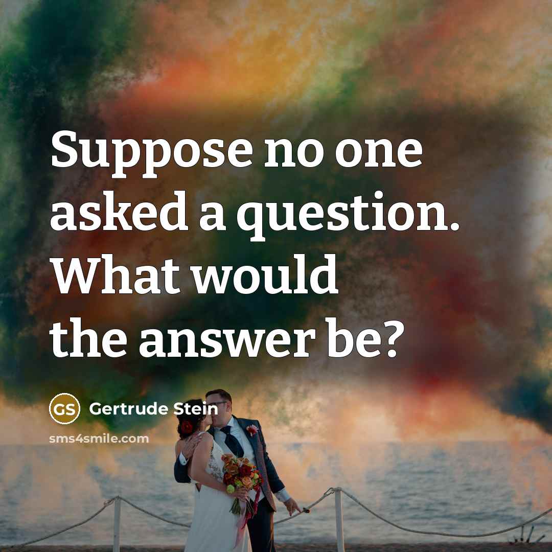 “Suppose no one asked a question. What would the answer…” quote by Gertrude Stein