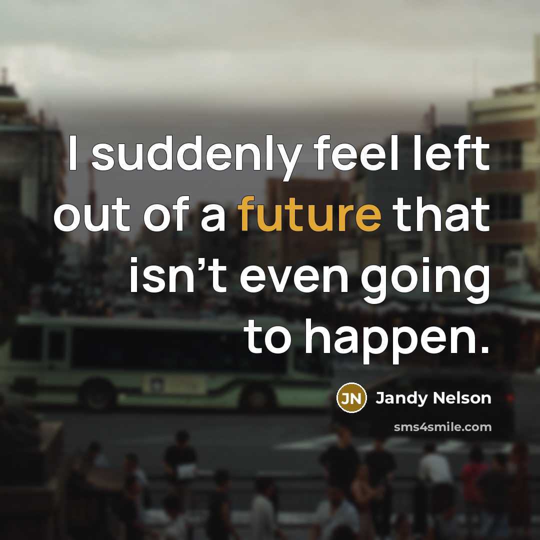 “I suddenly feel left out of a future that isn't…” quote by Jandy Nelson