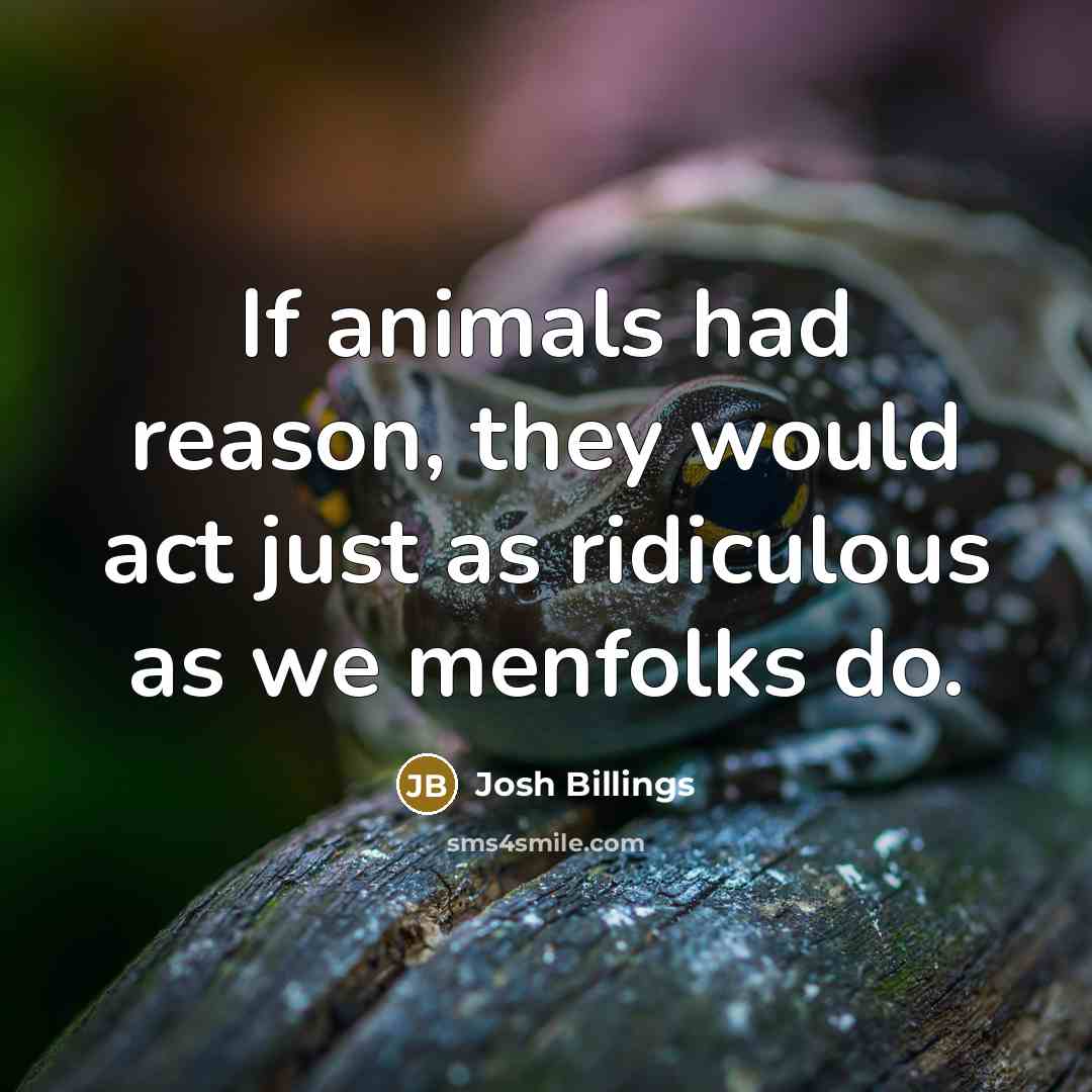 “If animals had reason, they would act just as ridiculous…” quote by Josh Billings