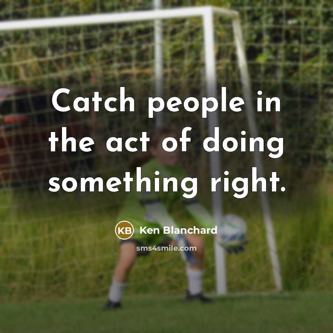 “Catch people in the act of doing something right.” quote by Ken Blanchard