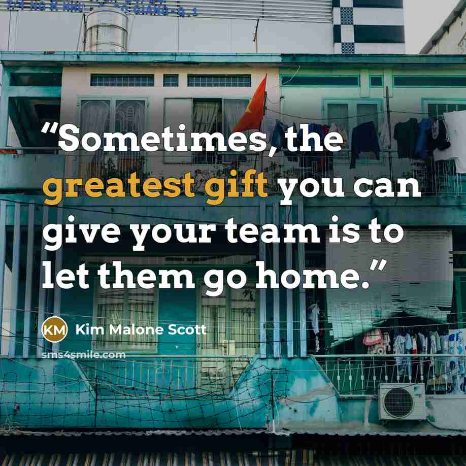 “Sometimes, the greatest gift you can give your team is to let them go home.” quote by Kim Malone Scott
