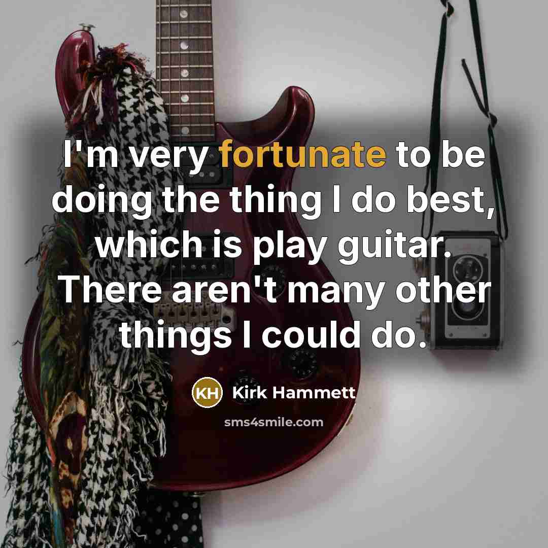 “I'm very fortunate to be doing the thing I do…” quote by Kirk Hammett