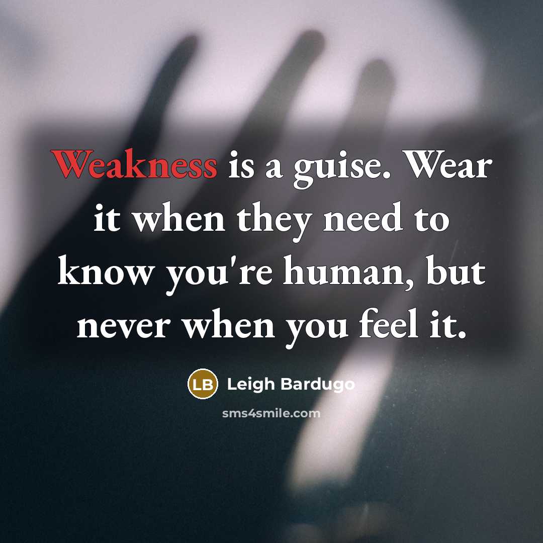 “Weakness is a guise. Wear it when they need to know you're human, but never when you feel it.” quote by Leigh Bardugo