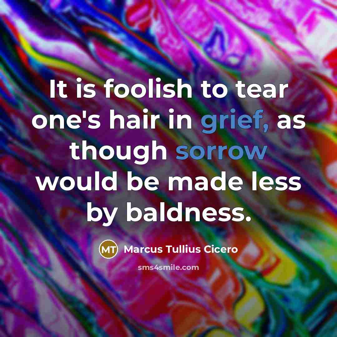 “It is foolish to tear one's hair in grief, as though sorrow would be made less by baldness.” quote by Marcus Tullius Cicero
