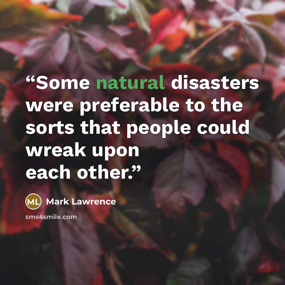 “Some natural disasters were preferable to the sorts that people could wreak upon each other.” quote by Mark Lawrence