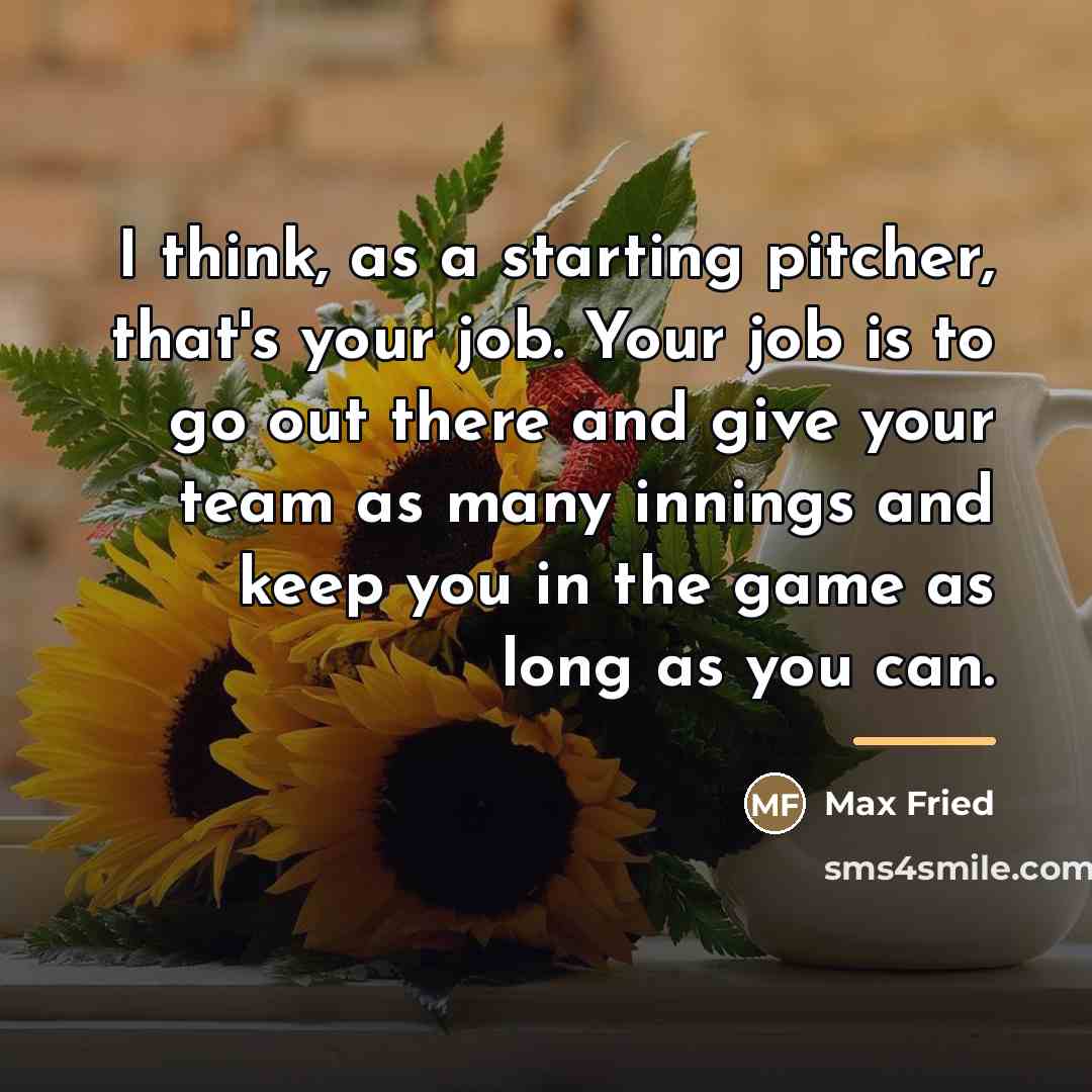 “I think, as a starting pitcher, that's your job. Your…” quote by Max Fried