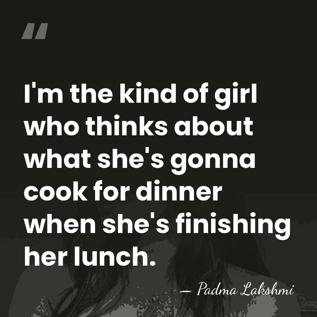 I'm the kind of girl who thinks about what she's gonna cook&hellip; - Padma Lakshmi