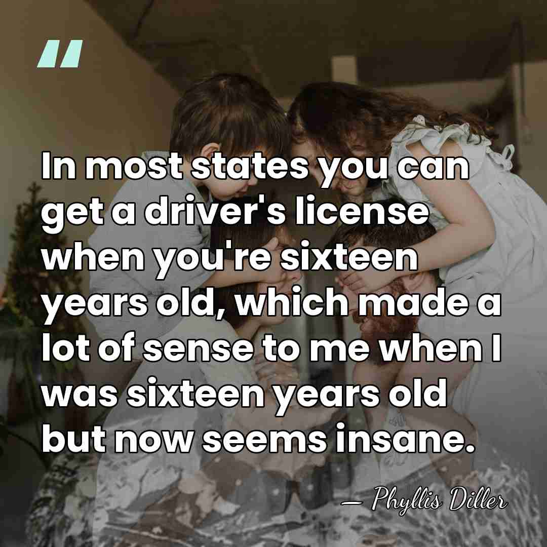 In most states you can get a driver's license when you're sixteen&hellip; - Phyllis Diller