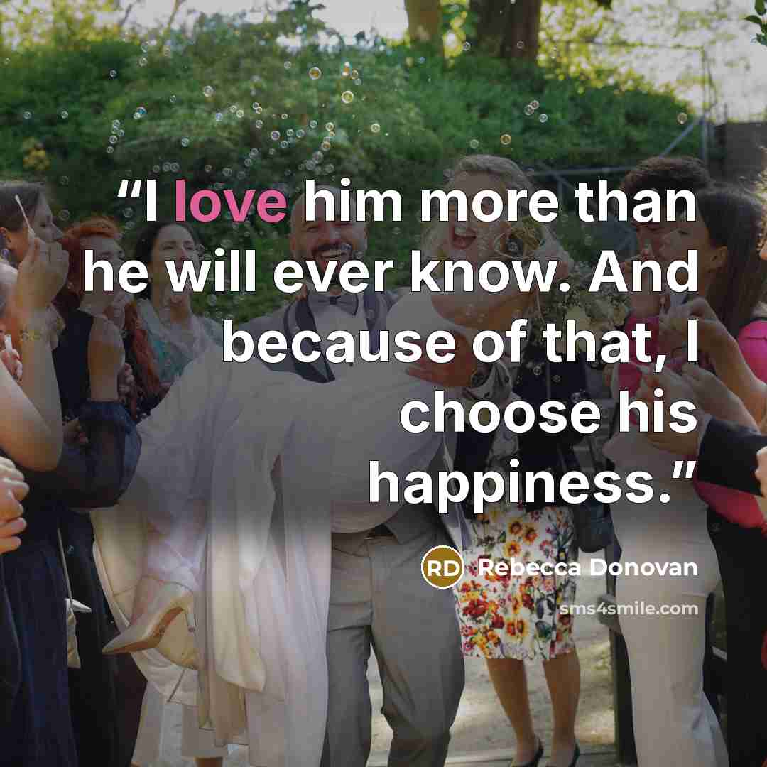 “I love him more than he will ever know. And because of that, I choose his happiness.” quote by Rebecca Donovan