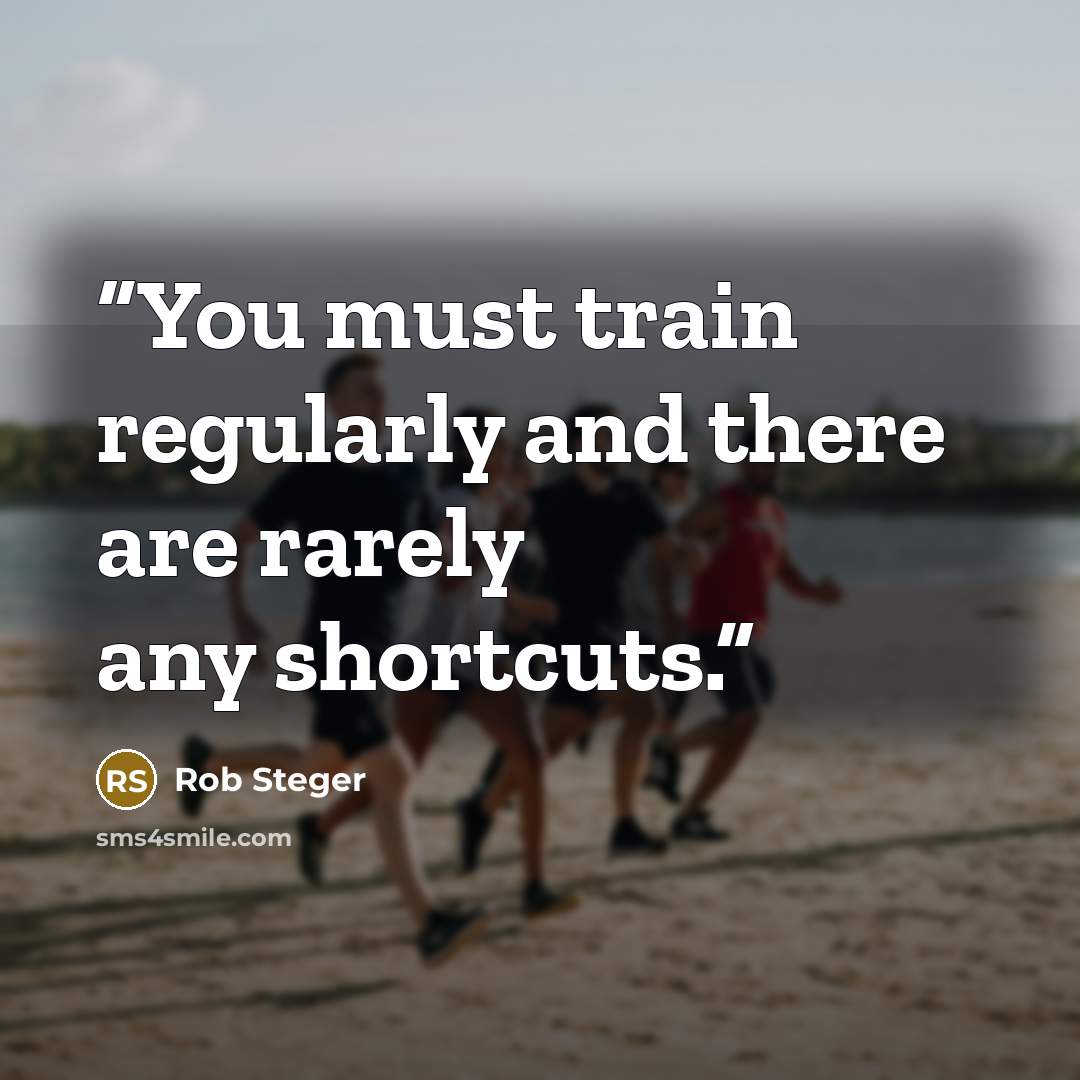 “You must train regularly and there are rarely any shortcuts.” quote by Rob Steger
