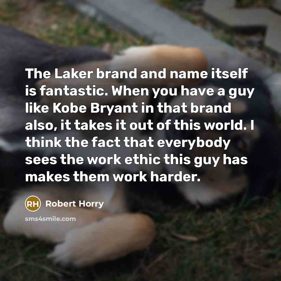 “The Laker brand and name itself is fantastic. When you have a guy like Kobe Bryant in that brand also, it takes it out of this world. I think the fact that everybody sees the work ethic this guy has makes them work harder.” quote by Robert Horry