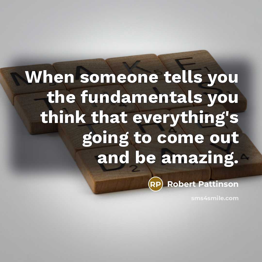 “When someone tells you the fundamentals you think that everything's going to come out and be amazing.” quote by Robert Pattinson