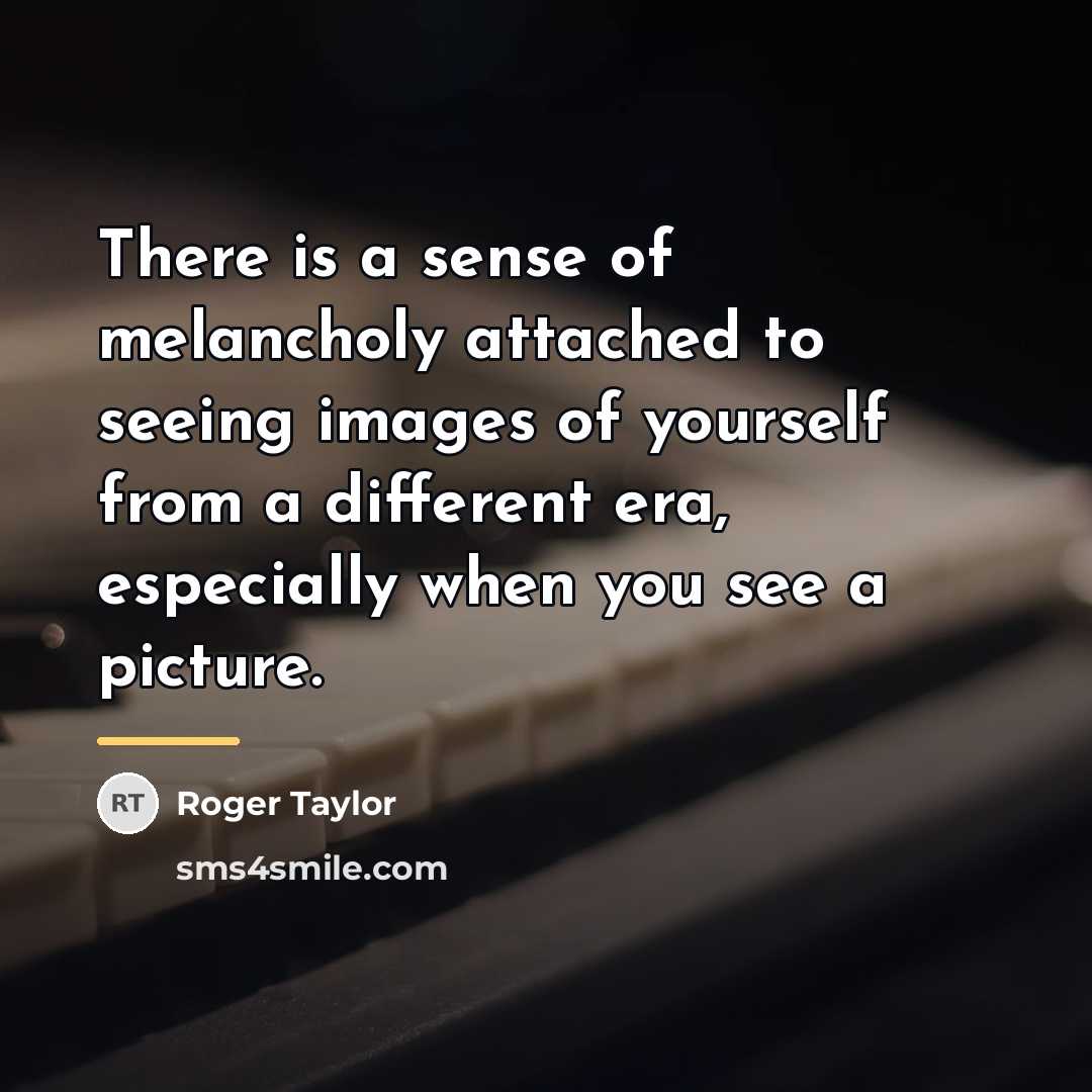 “There is a sense of melancholy attached to seeing images…” quote by Roger Taylor