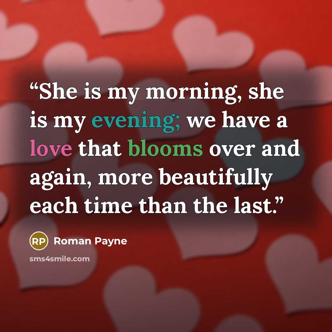 “She is my morning, she is my evening; we have a love that blooms over and again, more beautifully each time than the last.” quote by Roman Payne