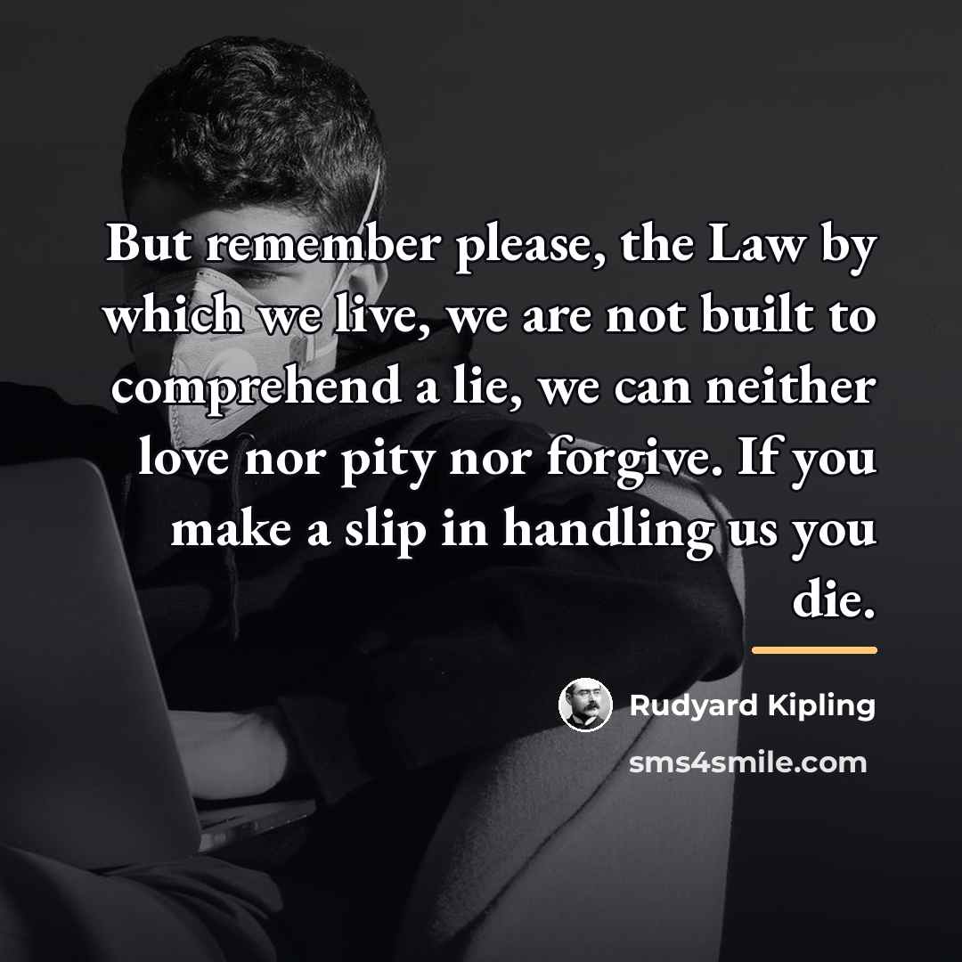 “But remember please, the Law by which we live, we…” quote by Rudyard Kipling