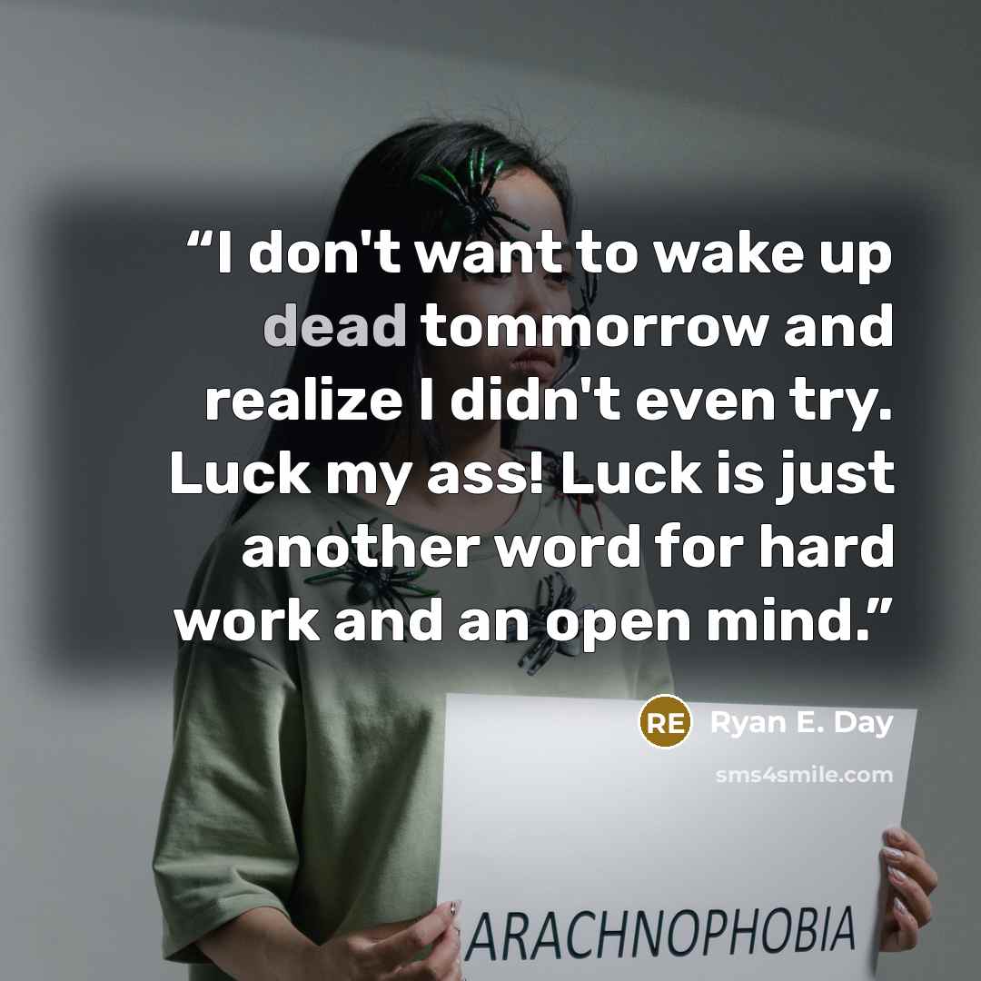 “I don't want to wake up dead tommorrow and realize I didn't even try. Luck my ass! Luck is just another word for hard work and an open mind.” quote by Ryan E. Day