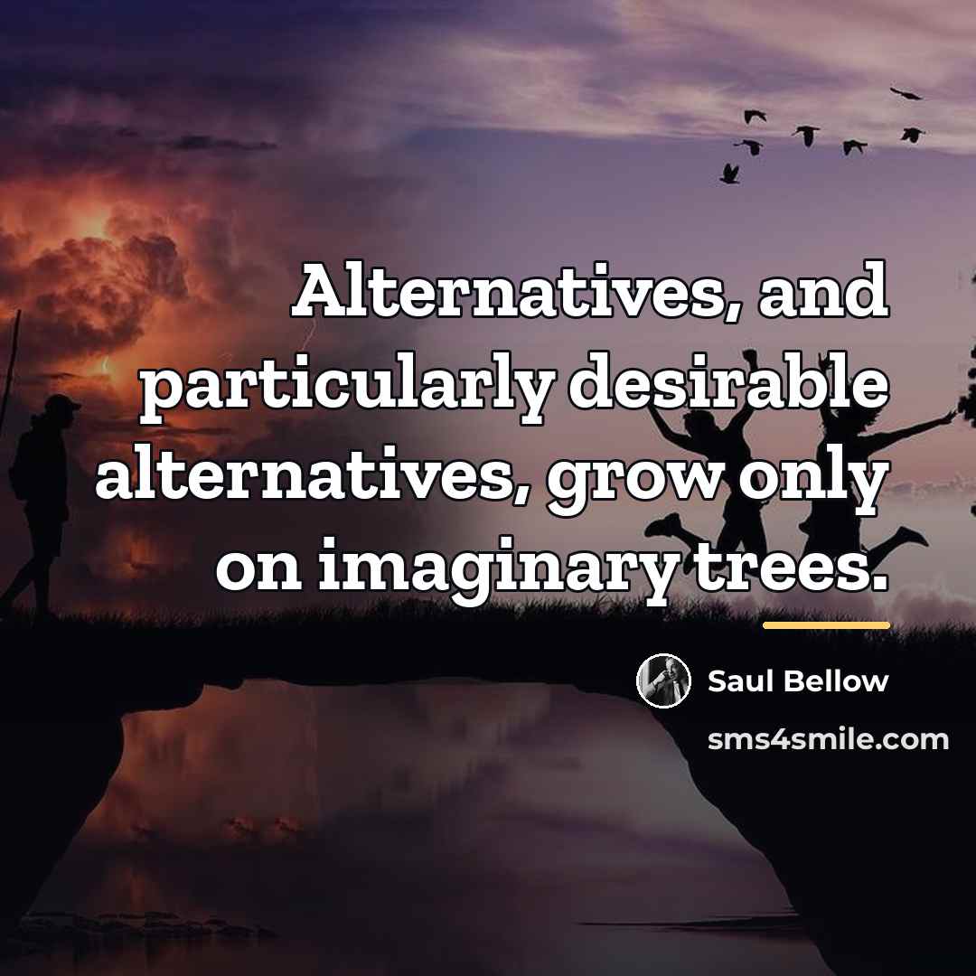 “Alternatives, and particularly desirable alternatives, grow only on imaginary trees.…” quote by Saul Bellow