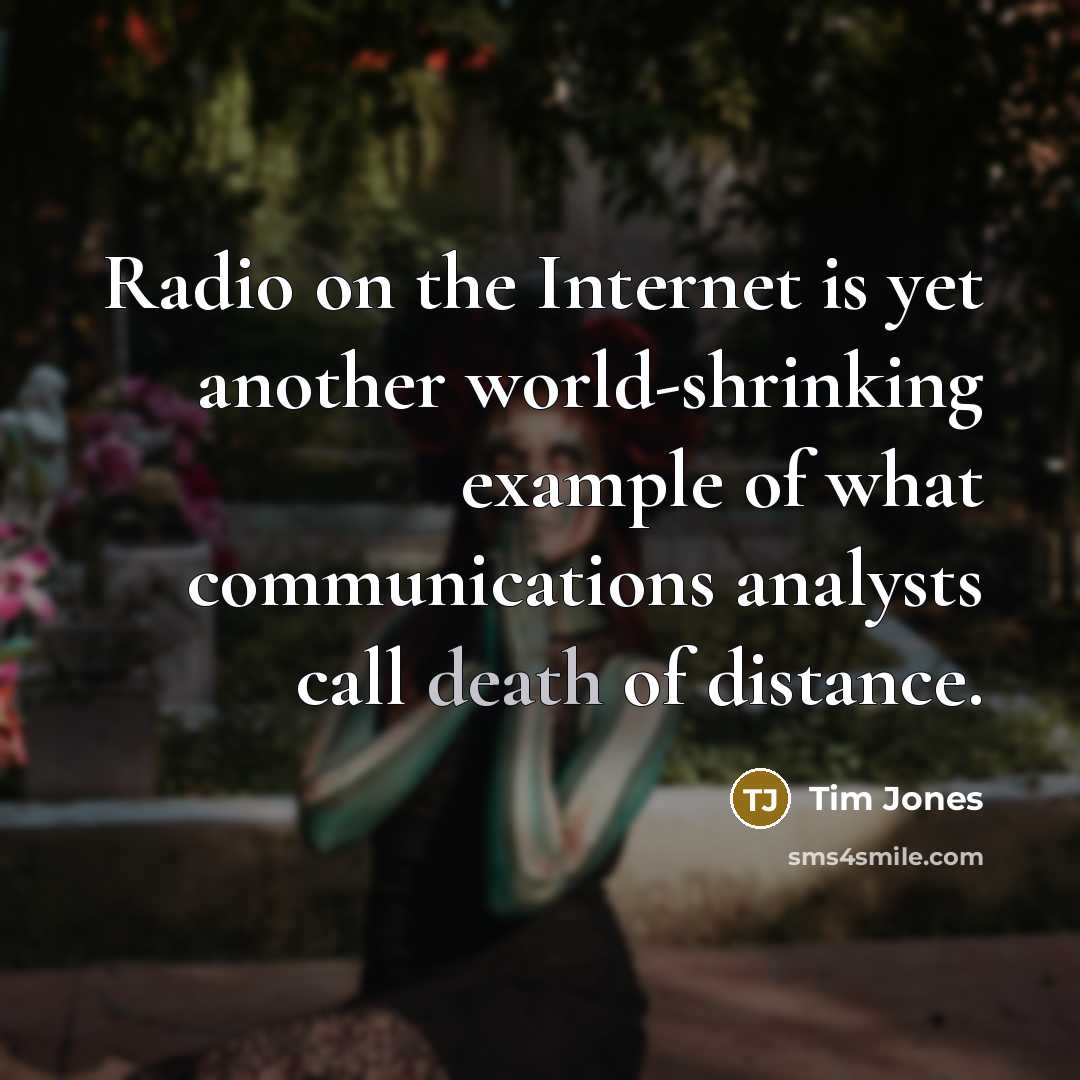 “Radio on the Internet is yet another world-shrinking example of what communications analysts call death of distance.” quote by Tim Jones