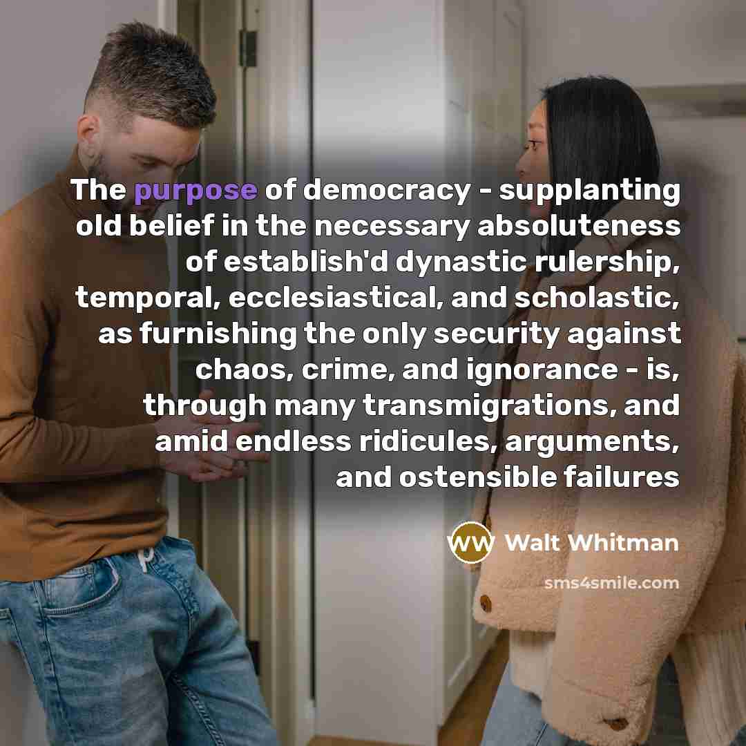 “The purpose of democracy - supplanting old belief in the…” quote by Walt Whitman
