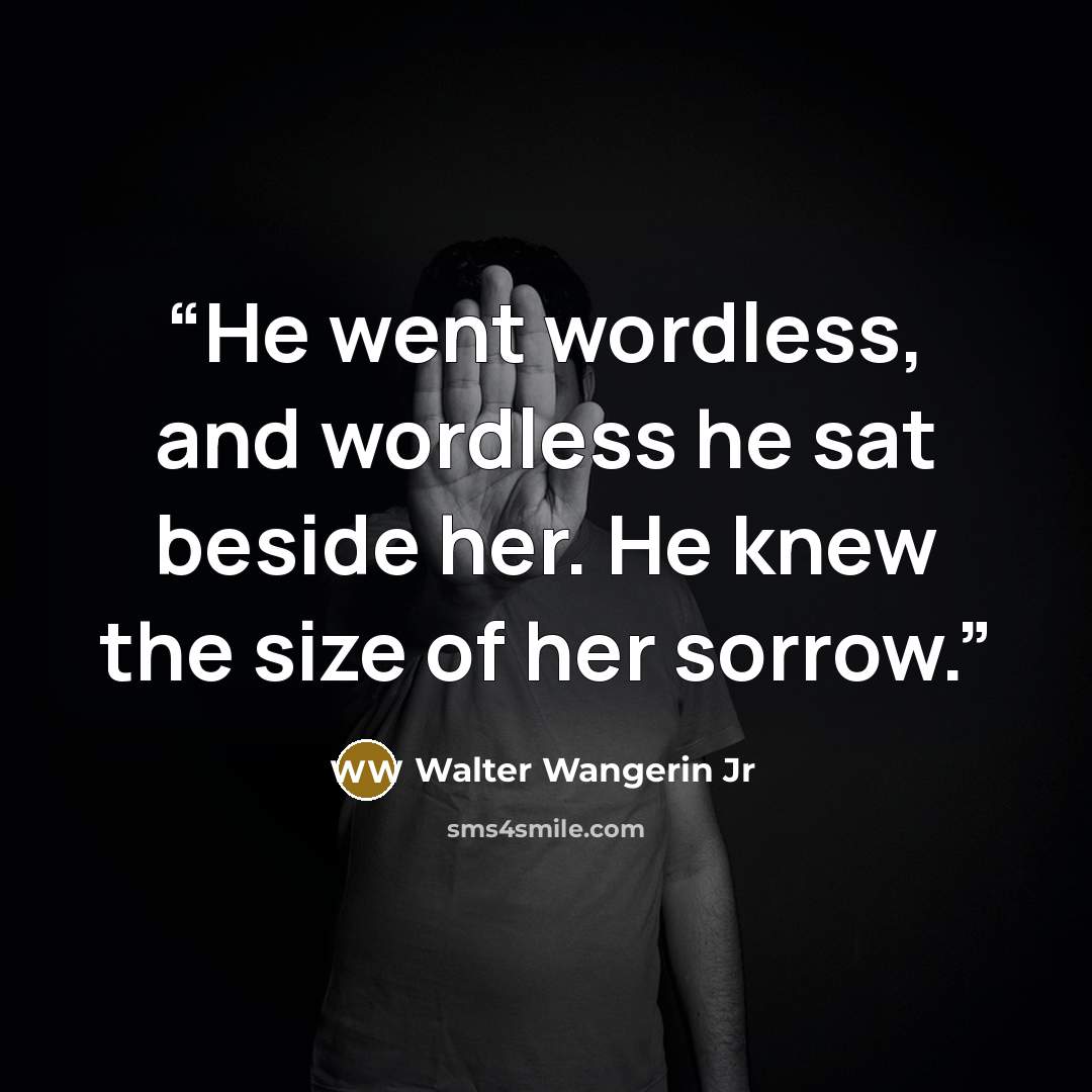 “He went wordless, and wordless he sat beside her. He knew the size of her sorrow.” quote by Walter Wangerin Jr