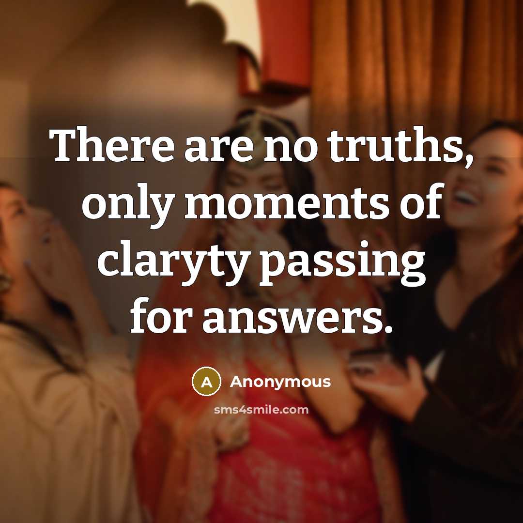 “There are no truths, only moments of claryty passing for…” quote by Anonymous