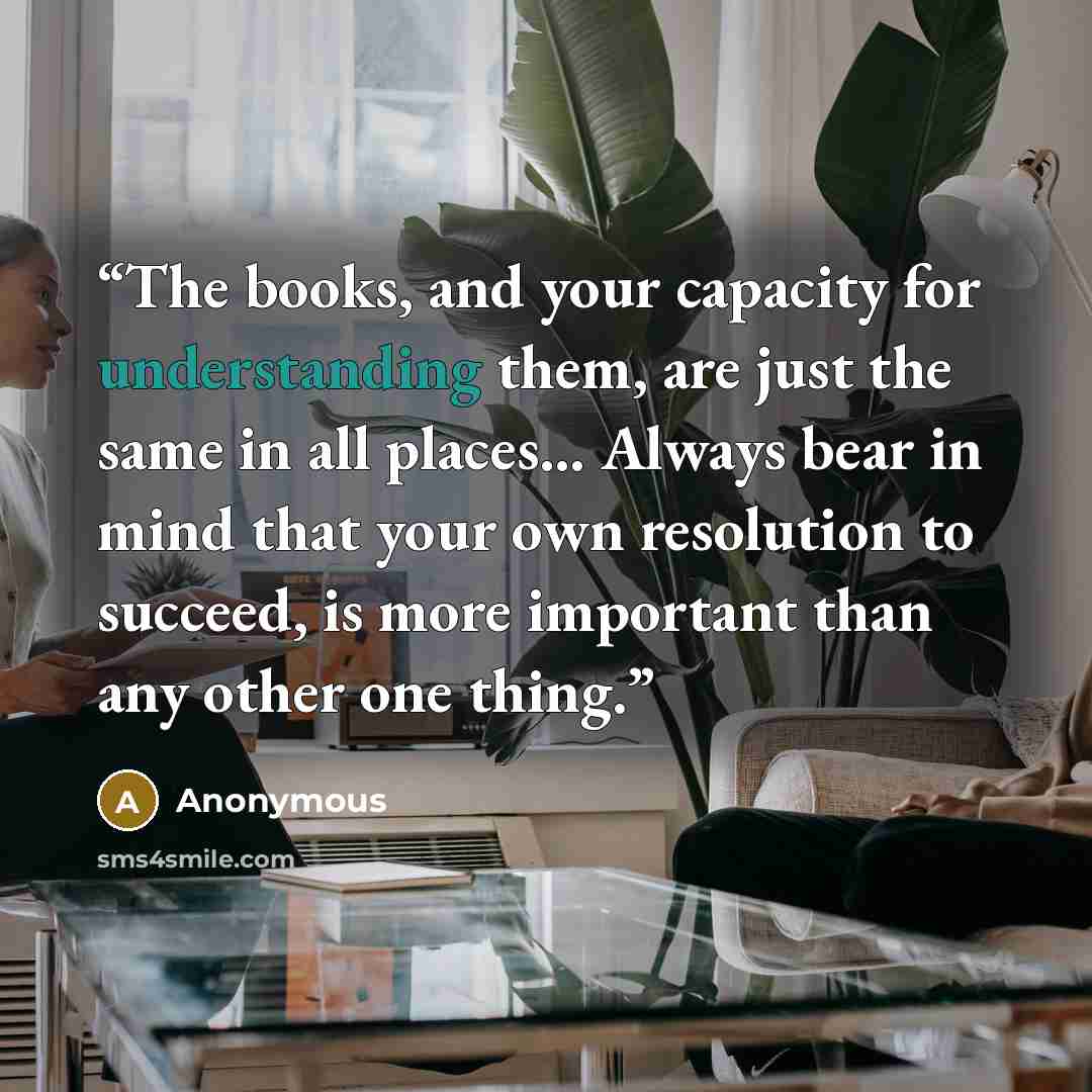“The books, and your capacity for understanding them, are just the same in all places… Always bear in mind that your own resolution to succeed, is more important than any other one thing.” quote by Anonymous