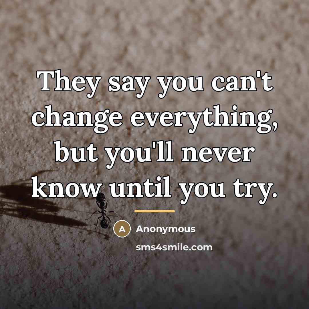 “They say you can't change everything, but you'll never know…” quote by Anonymous