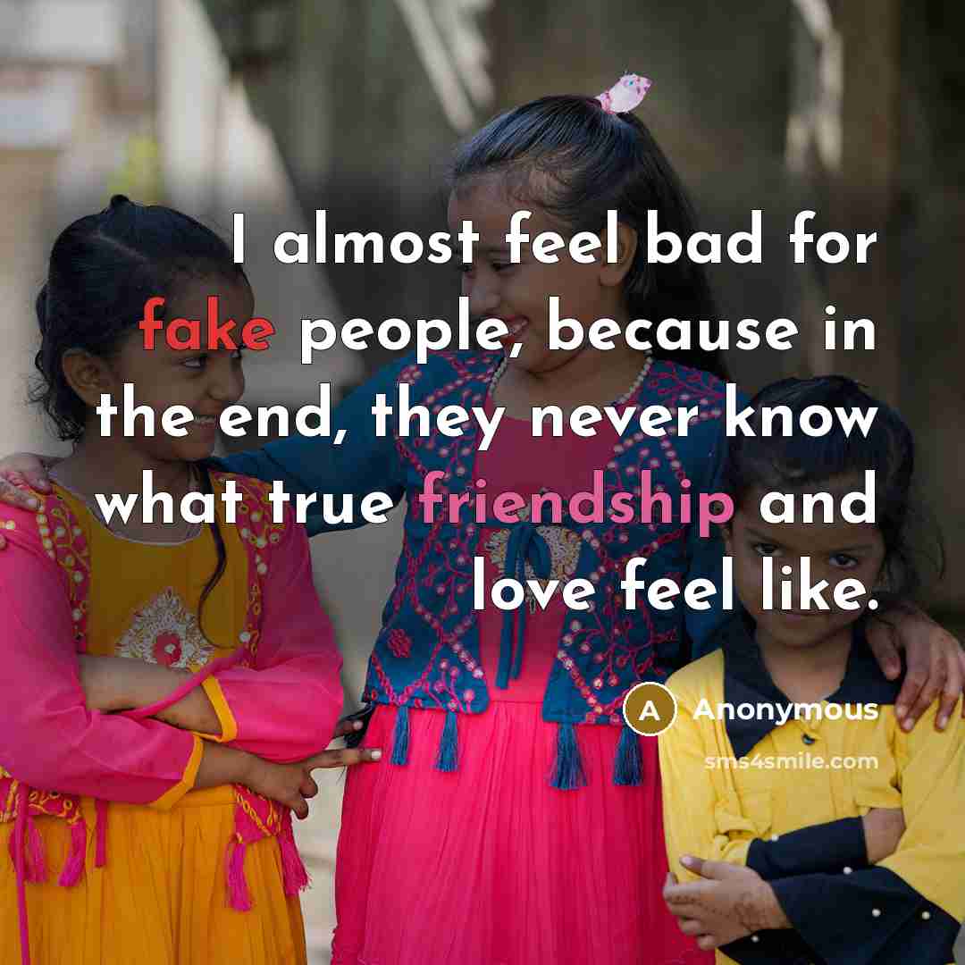 “I almost feel bad for fake people, because in the end, they never know what true friendship and love feel like.” quote by Anonymous