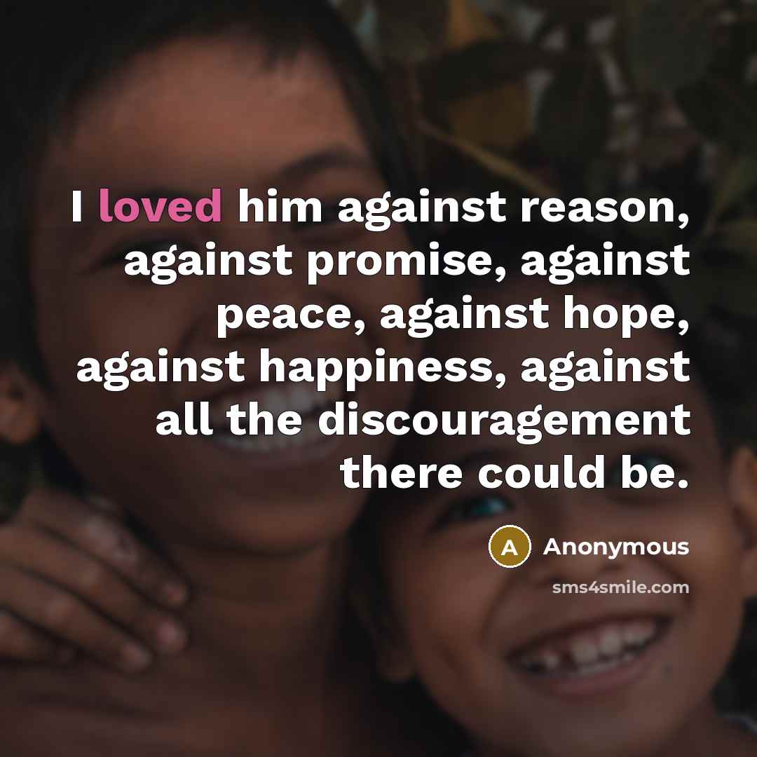 “I loved him against reason, against promise, against peace, against…” quote by Anonymous