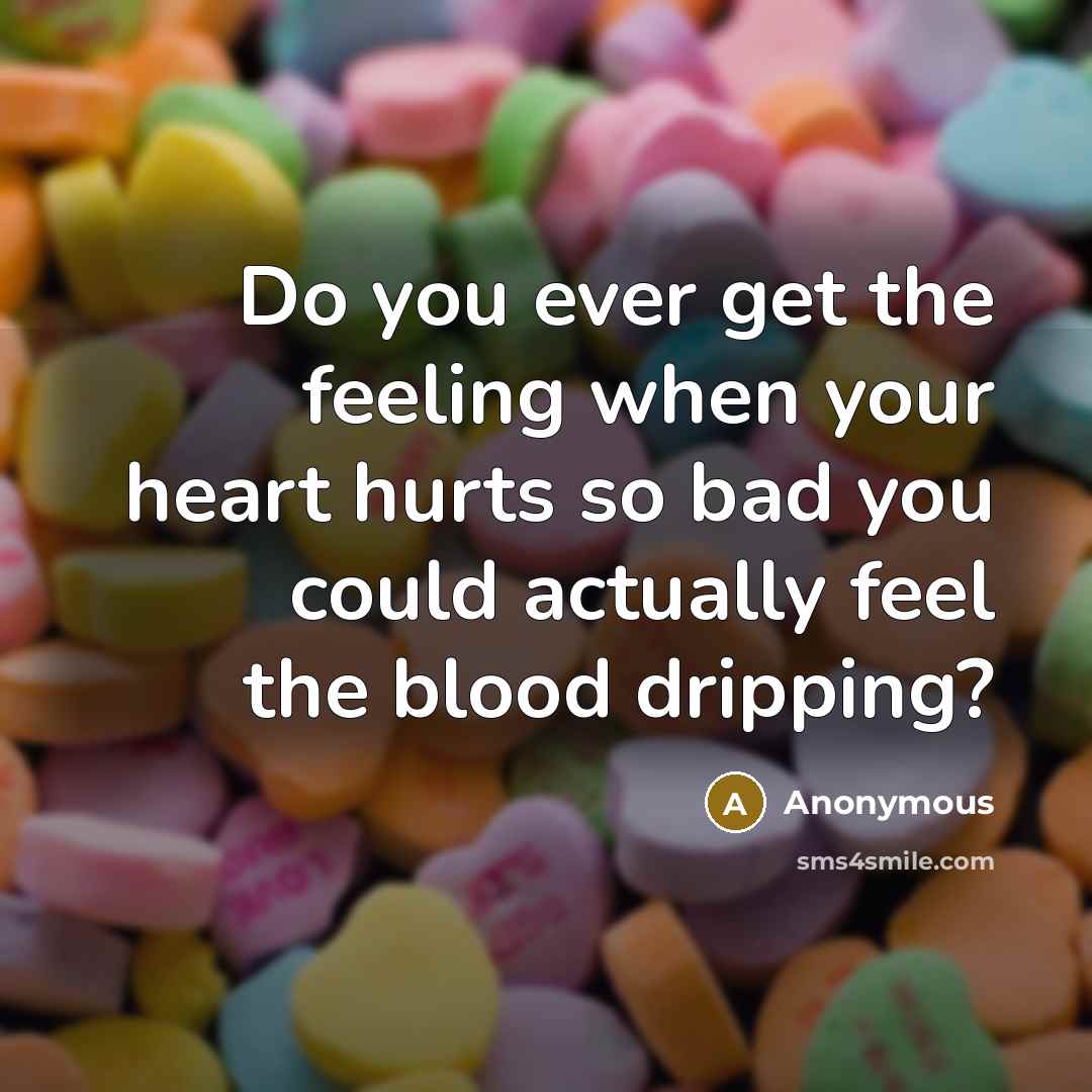 “Do you ever get the feeling when your heart hurts so bad you could actually feel the blood dripping?” quote by Anonymous