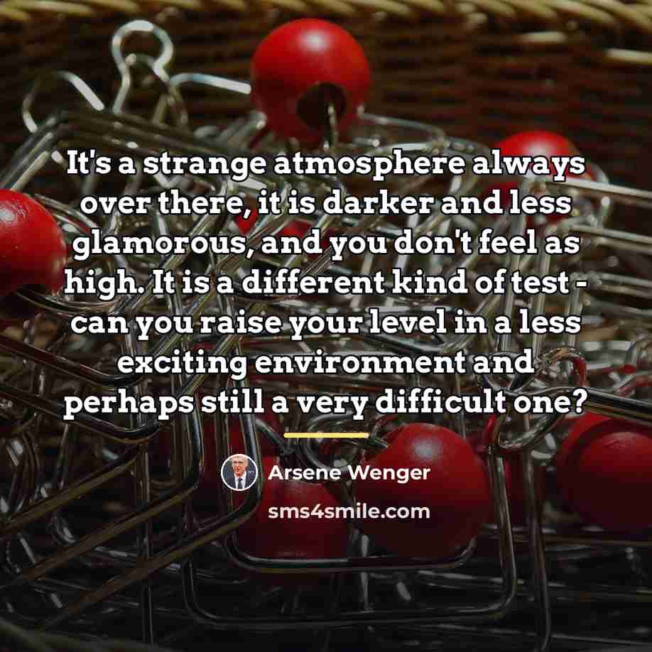 “It's a strange atmosphere always over there, it is darker…” quote by Arsene Wenger