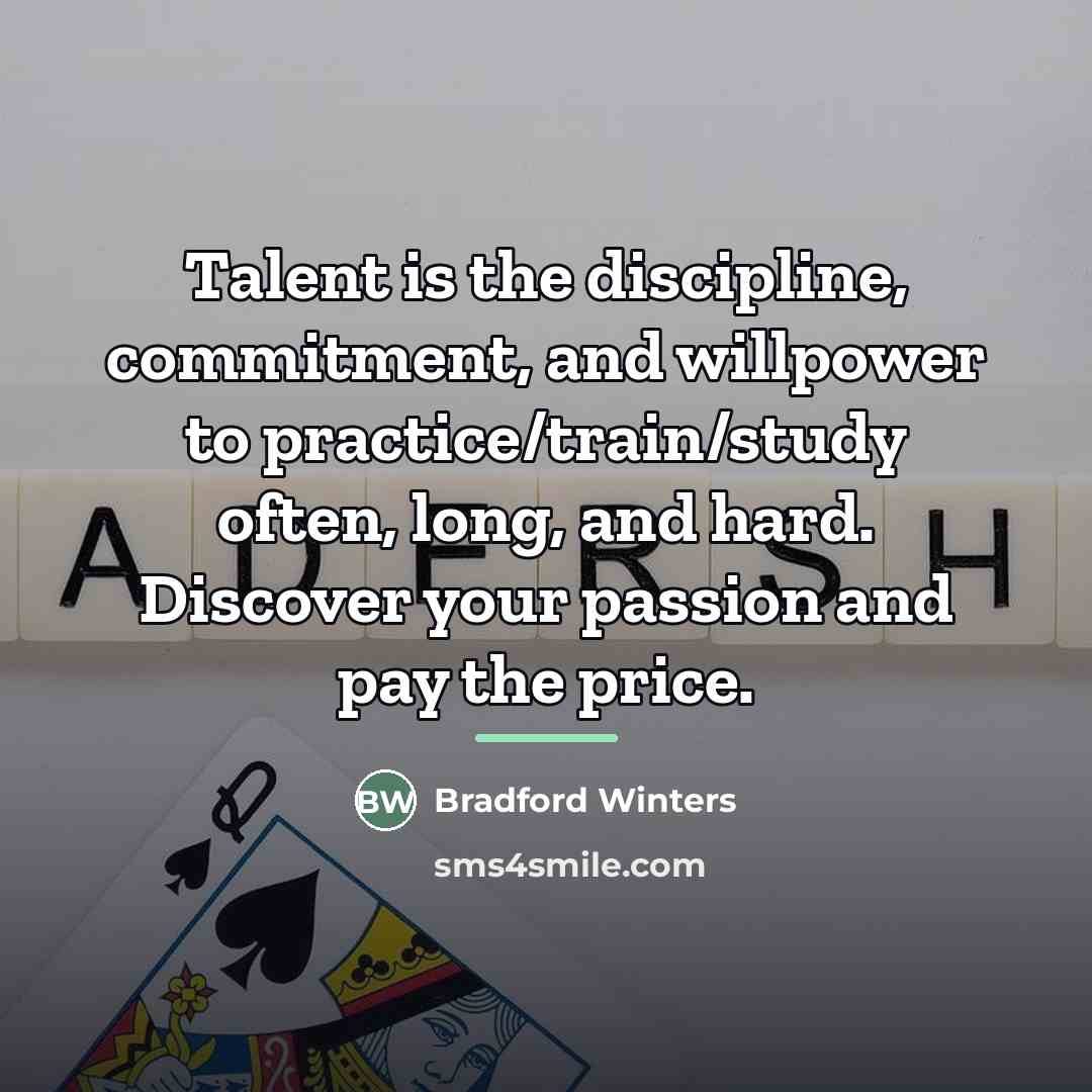 “Talent is the discipline, commitment, and willpower to practice/train/study often,…” quote by Bradford Winters