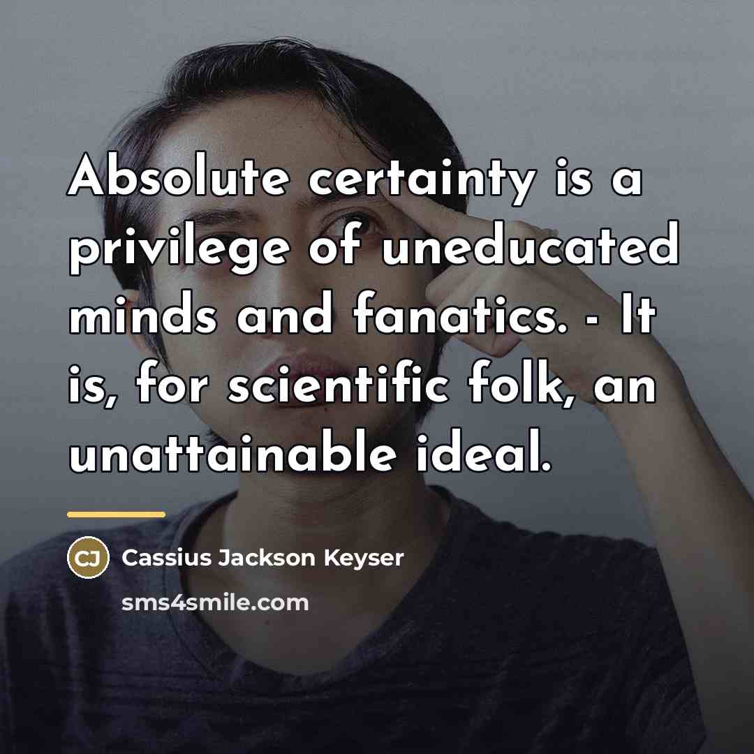 “Absolute certainty is a privilege of uneducated minds and fanatics.…” quote by Cassius Jackson Keyser